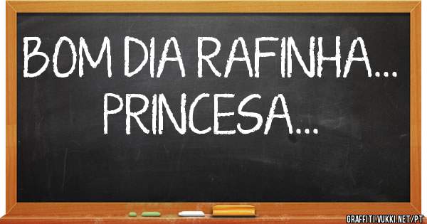 BOM DIA RAFINHA...
PRINCESA...
