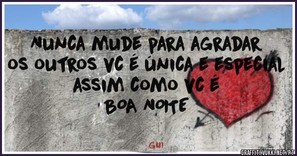 Nunca mude para agradar os outros vc é única e especial assim como vc é
BOA NOITE