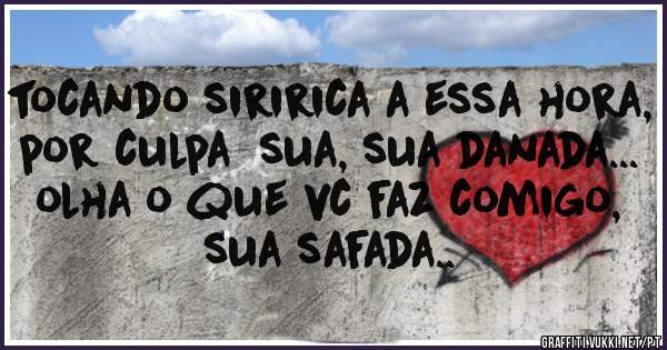 tocando siririca a essa hora, por culpa  sua, sua danada... olha o que vc faz comigo, sua safada..