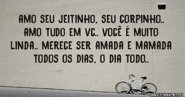 amo seu jeitinho, seu corpinho.. amo tudo em vc.. você é muito linda.. merece ser amada e mamada todos os dias, o dia todo..