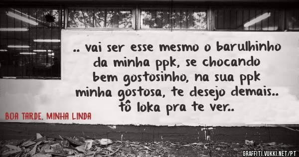 .. vai ser esse mesmo o barulhinho da minha ppk, se chocando bem gostosinho, na sua ppk minha gostosa, te desejo demais.. tô loka pra te ver..
