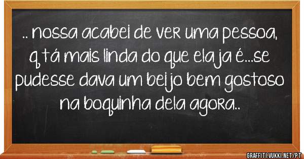 .. nossa acabei de ver uma pessoa, q tá mais linda do que ela ja é...se pudesse dava um beijo bem gostoso na boquinha dela agora..