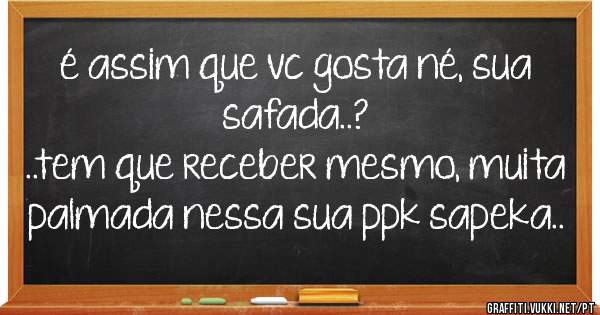 é assim que vc gosta né, sua safada..?
..tem que receber mesmo, muita palmada nessa sua ppk sapeka..