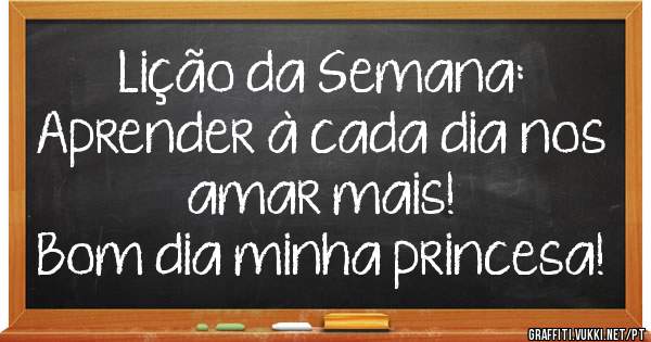 Lição da Semana:
Aprender à cada dia nos amar mais!
Bom dia minha princesa!