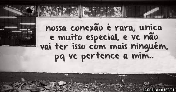 nossa conexão é rara, unica e muito especial, e vc não vai ter isso com mais ninguém, pq vc pertence a mim..