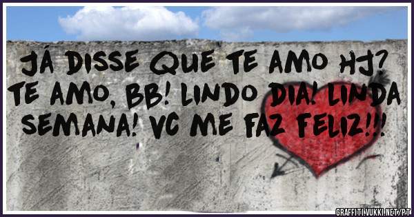 Já disse que te amo hj? te amo, bb! lindo dia! linda semana! vc me faz feliz!!!