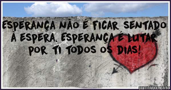 Esperança não é ficar sentado à espera. Esperança é lutar por ti todos os dias! 