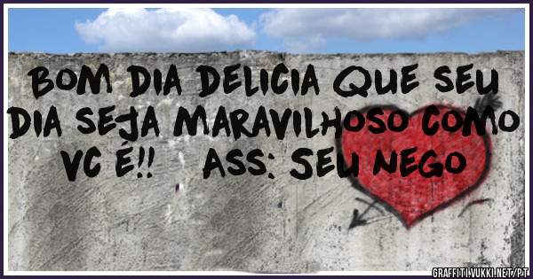Bom dia delicia que seu dia seja maravilhoso como vc é!!    Ass: Seu nego
