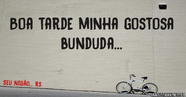 Boa tarde minha gostosa bunduda...