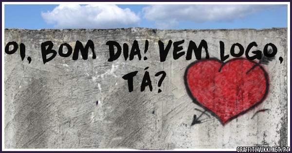 Oi, bom dia! Vem logo, tá? 