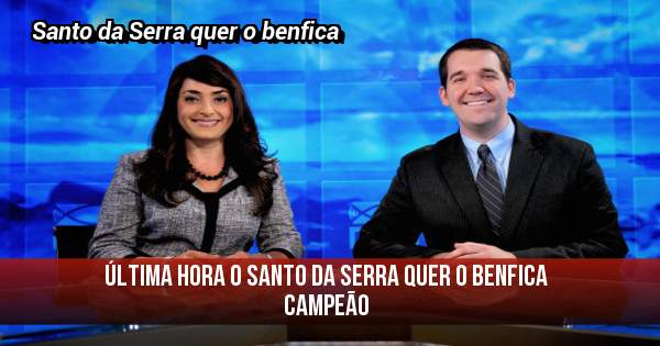 Última hora o Santo da Serra quer o benfica campeão