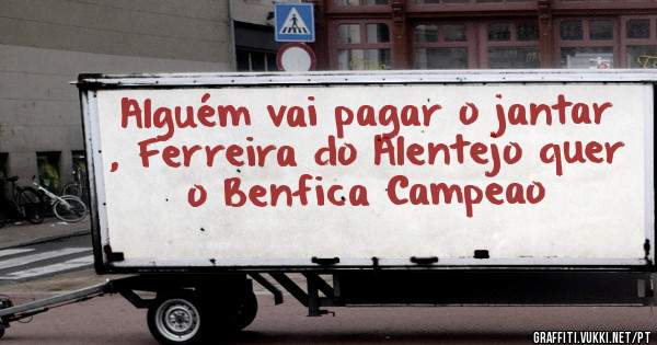 Alguém vai pagar o jantar , Ferreira do Alentejo quer o Benfica Campeao
