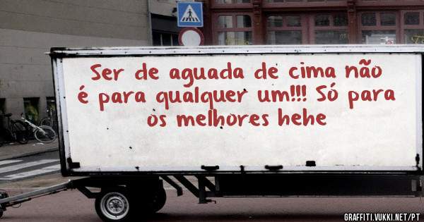Ser de aguada de cima não é para qualquer um!!! Só para os melhores hehe
