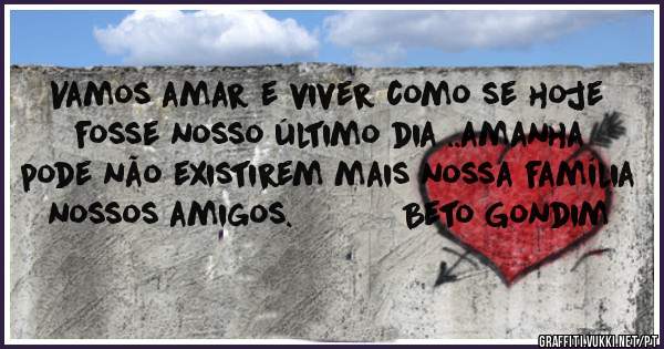 Vamos amar e viver como se hoje fosse nosso último dia ..amanha pode não existirem mais nossa família nossos amigos.           Beto Gondim 