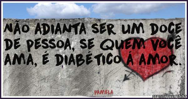 Não adianta ser um doce de pessoa, se quem você ama, é diabético á amor. 
