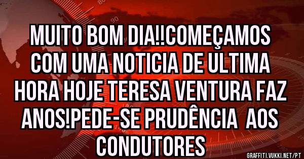 Muito bom dia!!começamos  com uma noticia de ultima hora hoje teresa ventura faz anos!pede-se prudência  aos condutores