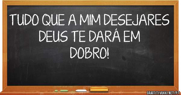 TUDO QUE A MIM DESEJARES DEUS TE DARÁ EM DOBRO!