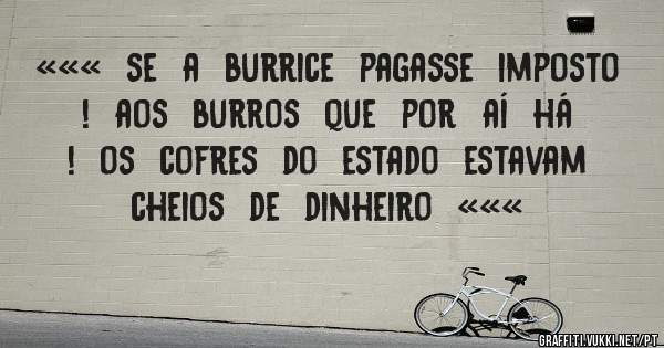 «««  se  a  burrice  pagasse  imposto !  aos  burros  que  por  aí  há  !  os  cofres  do  estado  estavam  cheios  de  dinheiro  «««
