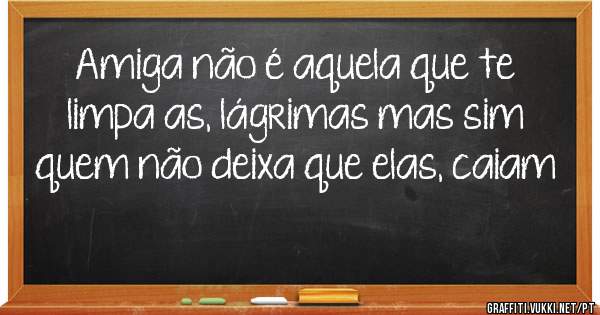 Amiga não é aquela que te limpa as, lágrimas mas sim quem não deixa que elas, caiam 