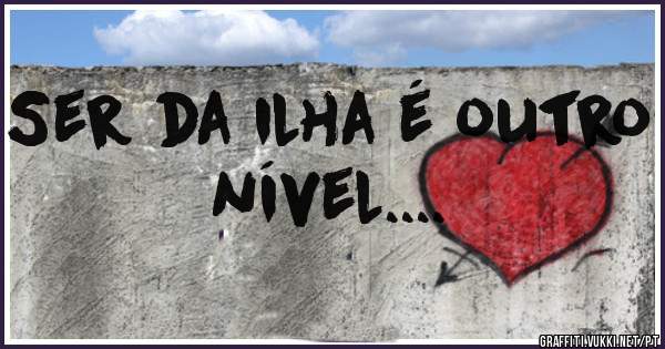 Ser da ilha é outro nível....
