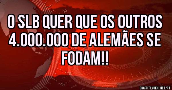 O SLB quer que os outros 4.000.000 de alemães se fodam!!