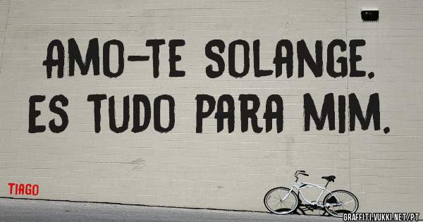 Amo-te Solange. 
Es tudo para mim. 