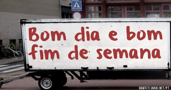 Bom dia e bom fim de semana