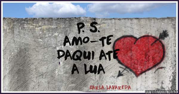 P. S.
AMO-TE
DAQUI ATE
A LUA