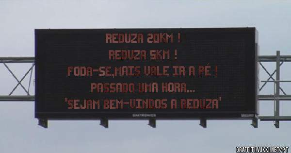 Reduza 20km !
Reduza 5km !
Foda-se,mais vale ir a pé !
Passado uma hora...
''Sejam bem-vindos a Reduza''

