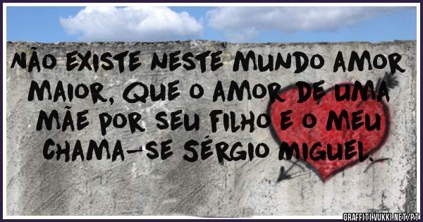 Não existe neste mundo amor maior, que o amor de uma mãe por seu filho e o meu chama-se Sérgio Miguel.