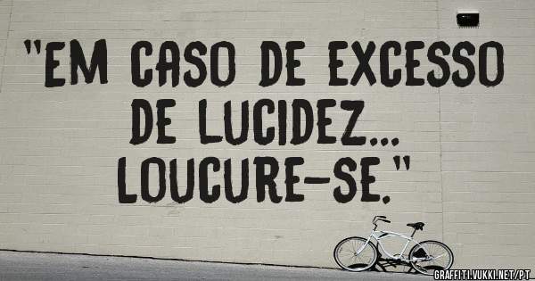 ''Em caso de excesso de lucidez...
Loucure-se.''