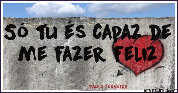 Só tu és capaz de me fazer feliz