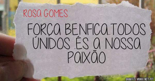 FORÇA BENFICA..TODOS ÚNIDOS .ÉS A NOSSA PAIXÃO