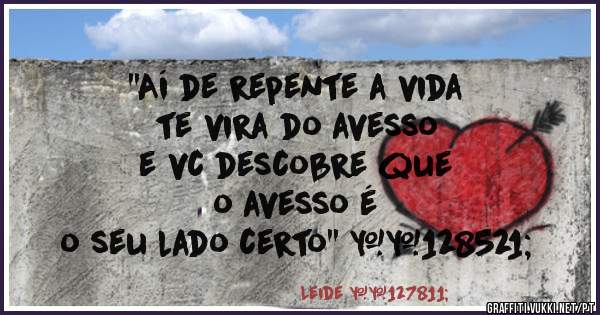 ''Aí de repente a vida 
te vira do avesso 
e vc descobre que
 o avesso é
 o seu lado certo'' 😉