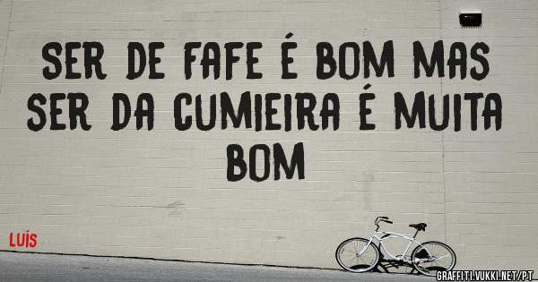 Ser de Fafe é bom mas ser da cumieira é muita bom