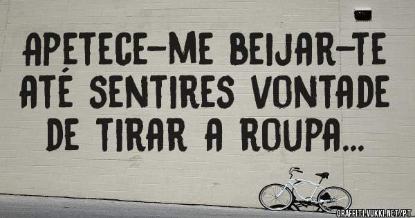 Apetece-me beijar-te até sentires vontade de tirar a roupa...