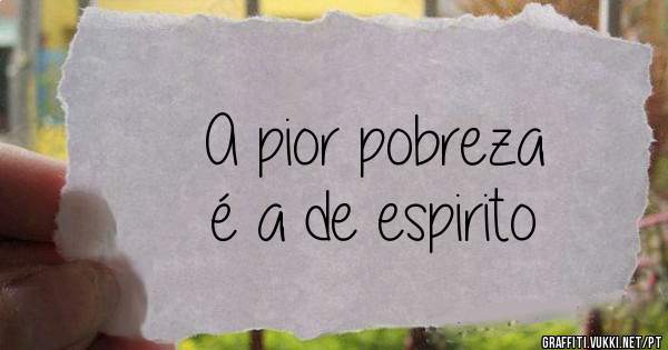 A pior pobreza
é a de espirito 