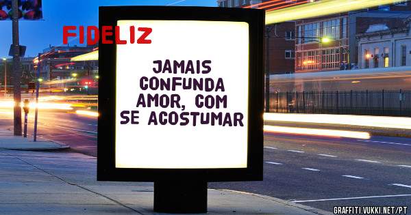 JAMAIS CONFUNDA AMOR, COM SE ACOSTUMAR