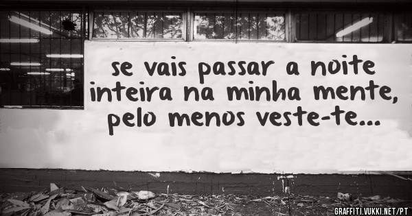 se vais passar a noite inteira na minha mente, pelo menos veste-te...