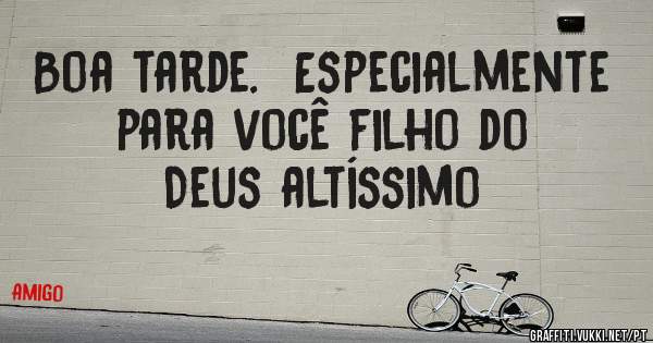 Boa tarde.  Especialmente para você filho do Deus altíssimo 