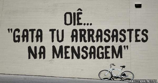 Oiê...

''Gata tu arrasastes na mensagem''