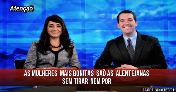 As mulheres  mais bonitas  saõ as  alentejanas   sem tirar  nem por 