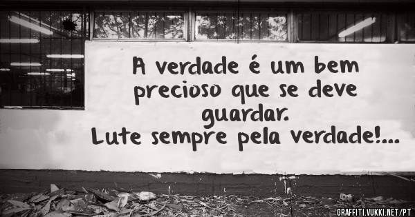 A verdade é um bem precioso que se deve guardar.
Lute sempre pela verdade!... 
