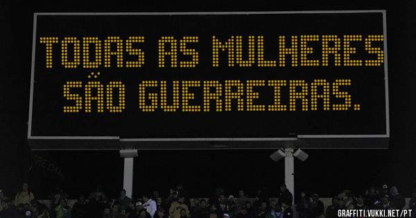 Todas as mulheres são guerreiras. 