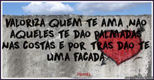 Valoriza quem te ama ,nao aqueles te dao palmadas nas costas e por tras dao te uma facada