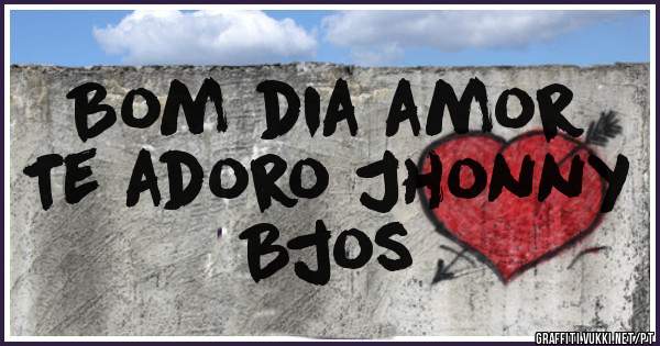 Bom dia amor 
Te adoro Jhonny 
Bjos