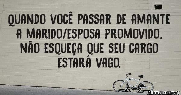 Quando você passar de amante a marido/esposa promovido, não esqueça que seu cargo estará vago.