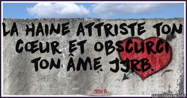 La haine attriste ton cœur et obscurci ton âme. JJRB. 