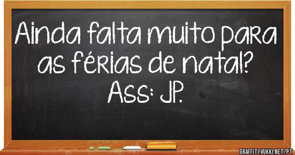 Ainda falta muito para as férias de natal?
Ass: JP.