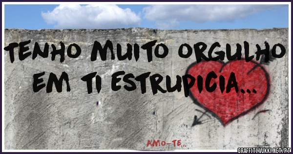Tenho muito orgulho em ti Estrupicia...